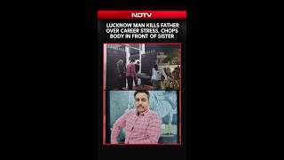 Lucknow Murder Case | Lucknow Man Kills Father Over Career Stress, Chops Body In Front Of Sister