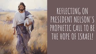 Reflecting on President Nelson's Prophetic Call To be The Hope of Israel!