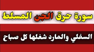 سورة حرق الجن المسلط السفلي والمارد شغلها كل صباح/ش.توفيق أبو الدهب