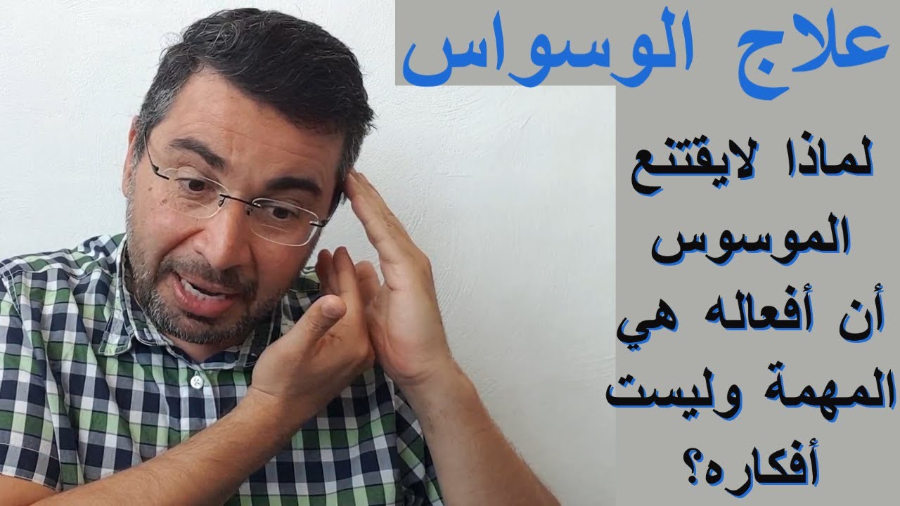 علاج الوسواس :لماذا لايقتنع الموسوس أن أفعاله هي المهمة وليست أفكاره؟
