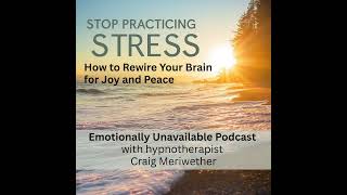 Stop Practicing Stress: How to Rewire Your Brain for Joy and Peace