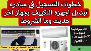 خطوات التسجيل في مبادره تبديل اجهزه التكييف بجهاز اخر حديث وما الشروط