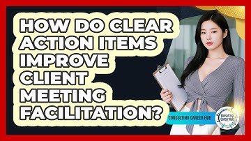 How Do Clear Action Items Improve Client Meeting Facilitation? - Consulting Career Hub