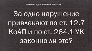 Иж Адвокат Пастухов. За одно нарушение привлекают по ст. 12.7 КоАП и по ст. 264.1 УК законно ли это?