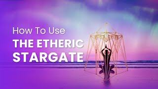 How To Use The Etheric Stargate: A Gateway To Higher Consciousness