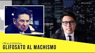 GLIFOSATO AL MACHISMO - #WALLYOPINA