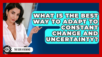 What Is The Best Way To Adapt To Constant Change And Uncertainty? - The Gen X Rewind