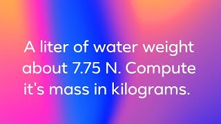 A liter of water weight about 7.75N. Compute its mass in kilograms.