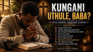 Kungani Uthule, Baba? | Full Gospel Worship Album | African Gospel Worship 🙏