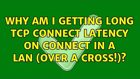 Why am I getting long TCP connect latency on connect in a LAN (over a cross!)? (6 Solutions!!)