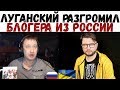 ЛУГАНЧАНИН ЗАСТАВИЛ БЛОГЕРА ИЗ РФ СБЕЖАТЬ!  || Диалоги Луганского