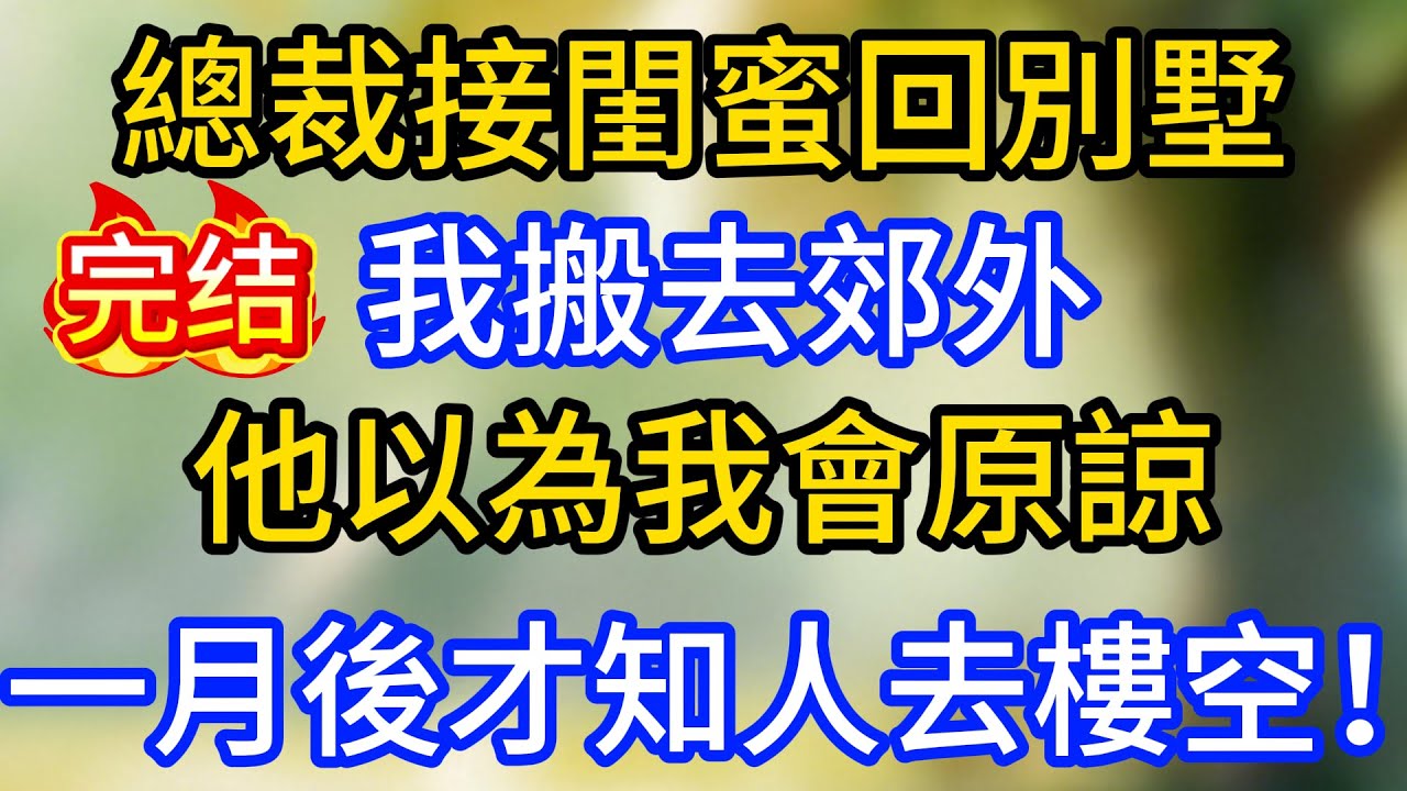 總裁接閨蜜回別墅，我搬去郊外，他以為我會原諒，一月後才知人去樓空！
