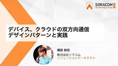 デバイス、クラウドの双方向通信デザインパターンと実践 | SORACOM Technology Camp 2020