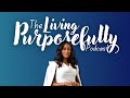 Welcome to The Living Purposefully Podcast | It’s Time to Live On Purpose