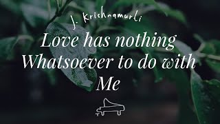 J Krishnamurti | Love has nothing whatsoever to do with Me | immersive pointer | piano A-Loven