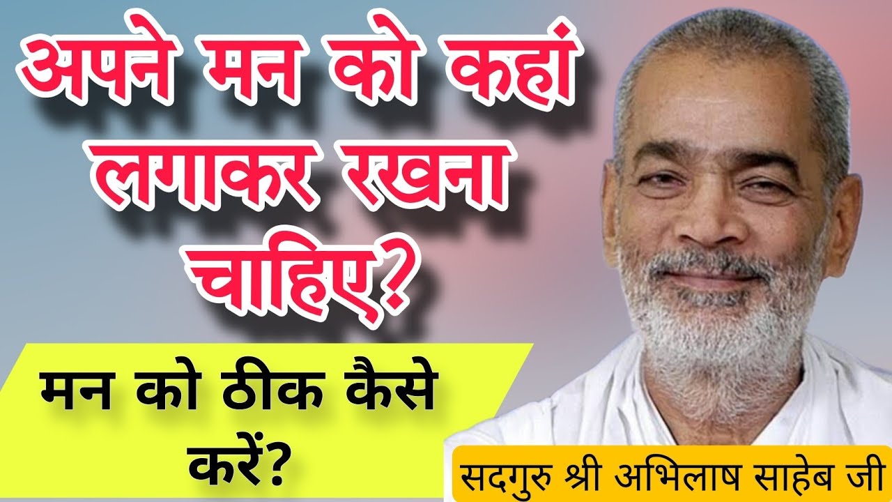 अपने मन को कहां लगा कर रखना चाहिए? मन को ठीक कैसे करें? सदगुरु श्री अभिलाष साहेब जी