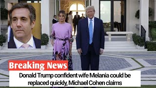 Donald Trump confident wife Melania could be replaced quickly, Michael Cohen claims