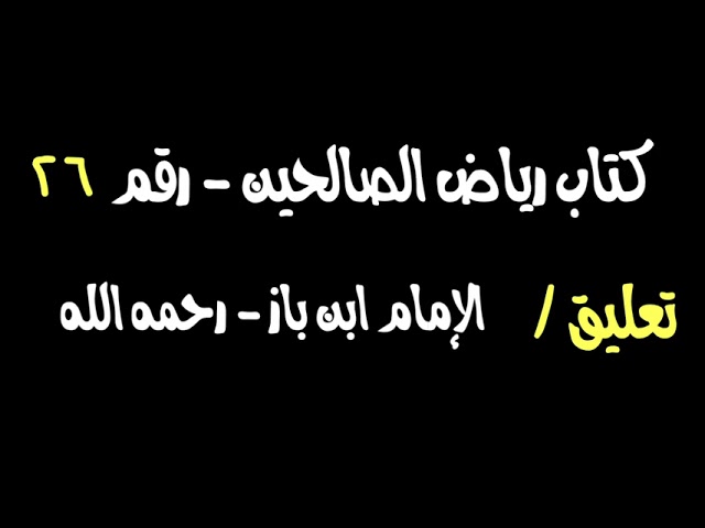 الشيخ ابن باز : التعليق على كتاب رياض الصالحين رقم ٢٦
