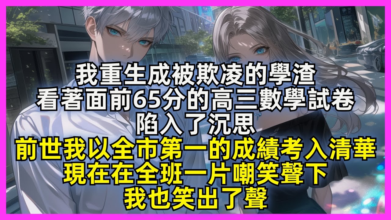 【完結】我重生成被欺凌的學渣，看著面前65分的高三數學試卷，陷入了沉思。前世我以全市第一的成績考入清華，現在在全班一片嘲笑聲下，我也笑出了聲。