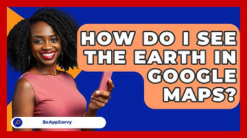 How Do I See The Earth In Google Maps? - Be App Savvy