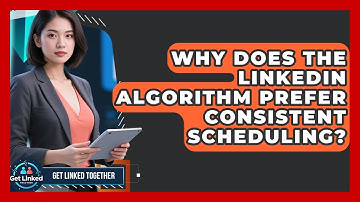 Why Does The LinkedIn Algorithm Prefer Consistent Scheduling? - Get Linked Together