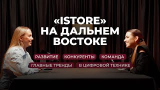 «ISTORE» НА ДАЛЬНЕМ ВОСТОКЕ: РАЗВИТИЕ, КОНКУРЕНТЫ, КОМАНДА И ГЛАВНЫЕ ТРЕНДЫ В ЦИФРОВОЙ ТЕХНИКЕ