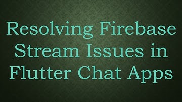 Resolving Firebase Stream Issues in Flutter Chat Apps