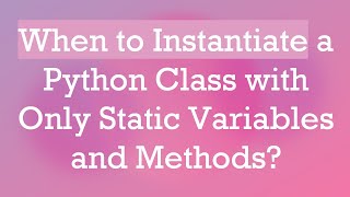 When to Instantiate a Python Class with Only Static Variables and Methods