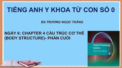 TIẾNG ANH Y KHOA TỪ CON SỐ 0: NGÀY 6- CHAPTER 4 CẤU TRÚC CƠ THỂ (BODY STRUCTURE)- PHẦN CUỐI
