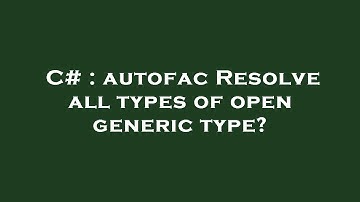 C# : autofac Resolve all types of open generic type?
