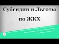 Субсидии и Льготы по ЖКХ