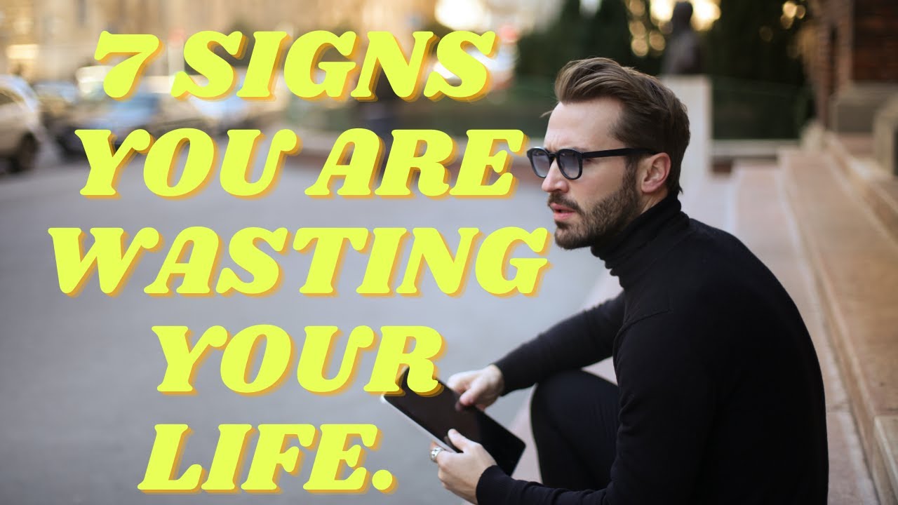 7 SIGNS YOU ARE WASTING YOUR LIFE AWAY.