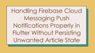 Handling Firebase Cloud Messaging Push Notifications Properly In Flutter Without Persisting Unwante