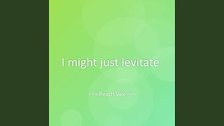 I might just levitate