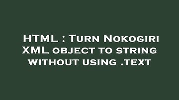 HTML : Turn Nokogiri XML object to string without using .text