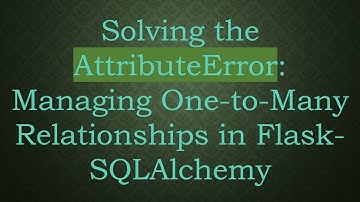 Solving the AttributeError: Managing One-to-Many Relationships in Flask-SQLAlchemy