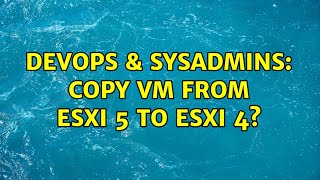 DevOps & SysAdmins: Copy VM from ESXi 5 to ESXi 4? (6 Solutions!!)