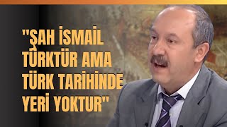 'Şah İsmail Türktür Ama Türk Tarihinde Yeri Yoktur' Prof. Dr. Mehmet Çelik Anlattı