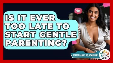 Is It Ever Too Late To Start Gentle Parenting? - Better Family Relationships