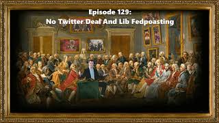 Ep. 129: No Twitter Deal and Lib Fedpoasting
