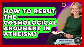 How To Rebut The Cosmological Argument In Atheism? - Learn About Atheism