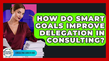 How Do SMART Goals Improve Delegation In Consulting? - Consulting Career Hub
