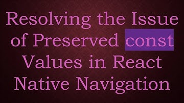Resolving the Issue of Preserved const Values in React Native Navigation