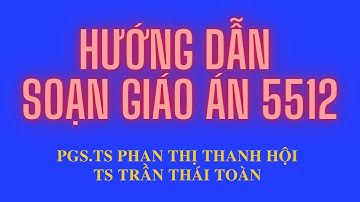 Soạn giáo án theo 5512 cấp THPT | PGS.TS Phan Thị Thanh Hội và TS Trần Thái Toàn