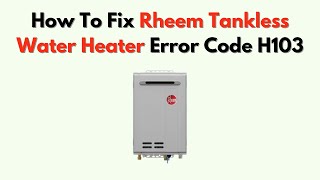 How To Fix Rheem Tankless Water Heater Error Code H103 – Overheat Sensor Reset Guide