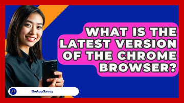 What Is The Latest Version Of The Chrome Browser? - Be App Savvy
