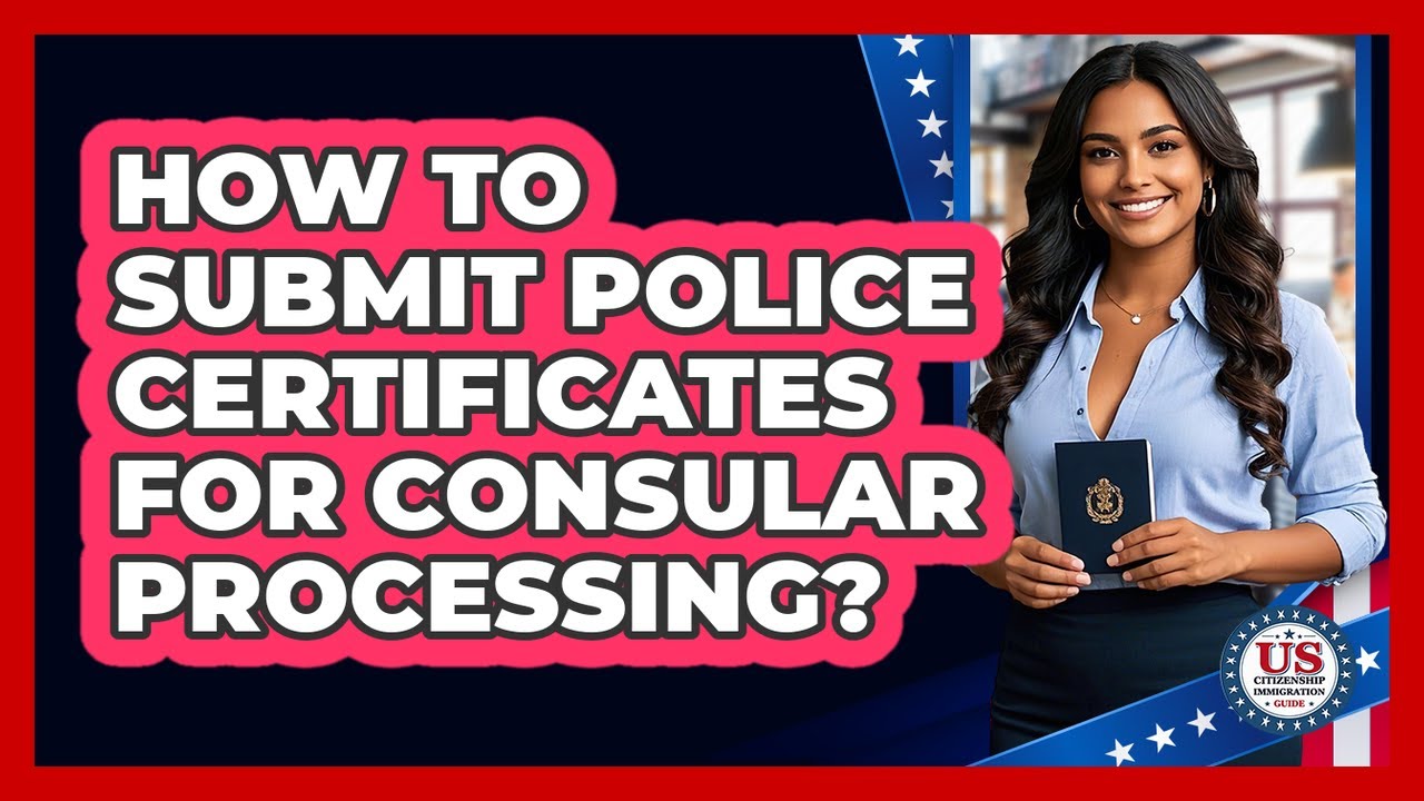 How to Submit Police Certificates for Consular Processing?