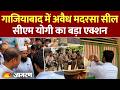 CM YOGI ACTION: गाजियाबाद मे अवैध मदरसा को सील कर दिया गया है | मदरसा में गलत कामों के लिए उपयोग हुआ
