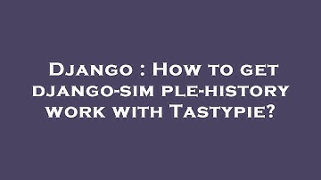 Django : How to get django-simple-history work with Tastypie?