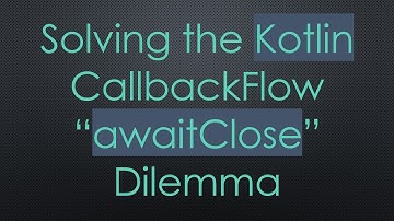 Solving the Kotlin CallbackFlow “awaitClose” Dilemma